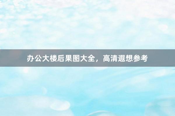 办公大楼后果图大全，高清遐想参考