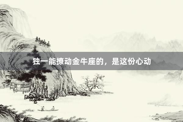 独一能撩动金牛座的，是这份心动