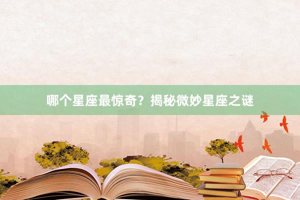 哪个星座最惊奇？揭秘微妙星座之谜