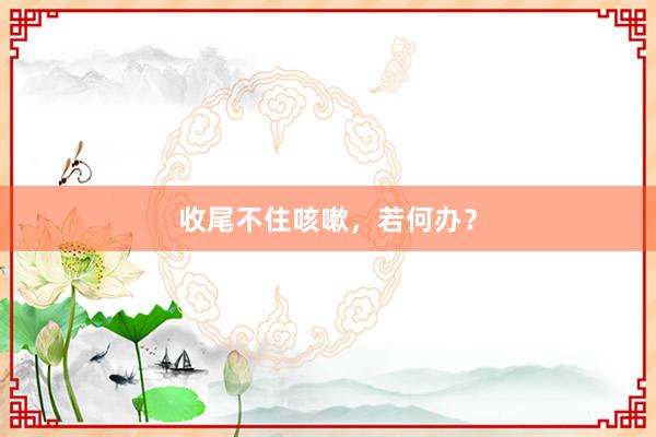 收尾不住咳嗽，若何办？