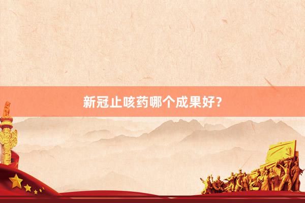 新冠止咳药哪个成果好？