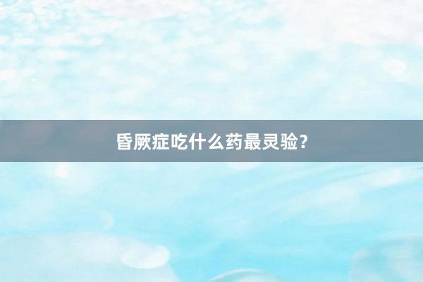 昏厥症吃什么药最灵验？