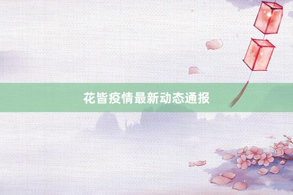 花皆疫情最新动态通报