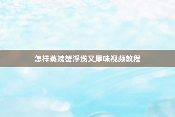 怎样蒸螃蟹浮浅又厚味视频教程