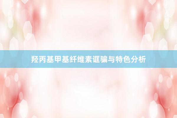 羟丙基甲基纤维素诓骗与特色分析