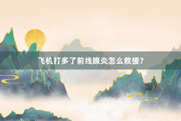 飞机打多了前线腺炎怎么救援？