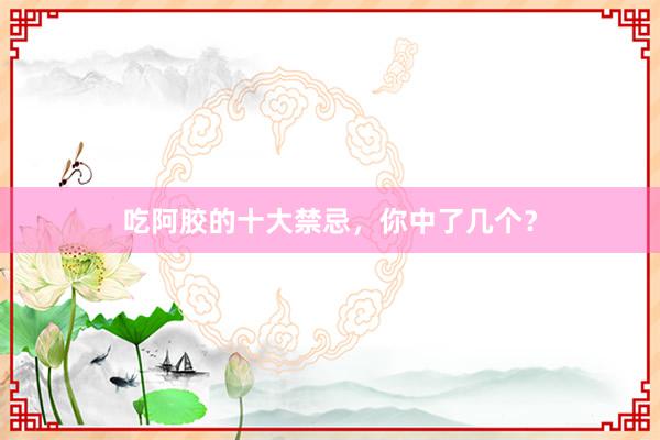 吃阿胶的十大禁忌，你中了几个？