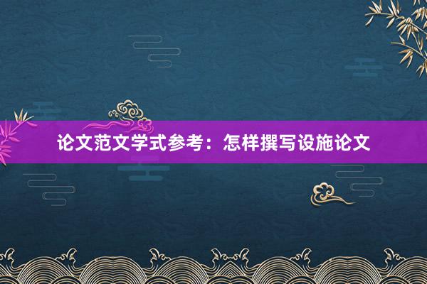 论文范文学式参考:怎样撰写设施论文